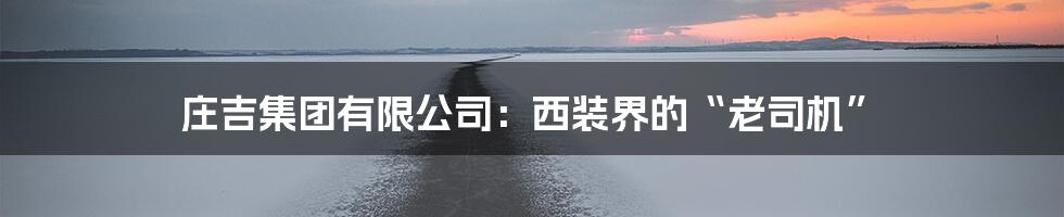 庄吉集团有限公司：西装界的“老司机”