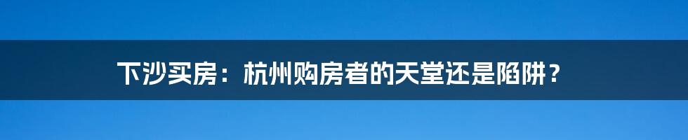 下沙买房：杭州购房者的天堂还是陷阱？