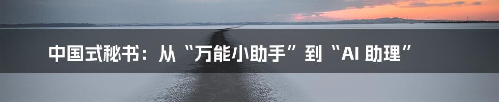 中国式秘书：从“万能小助手”到“AI 助理”