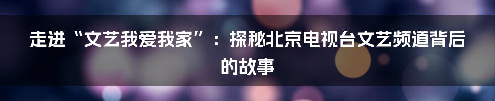 走进“文艺我爱我家”：探秘北京电视台文艺频道背后的故事