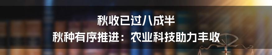 秋收已过八成半 秋种有序推进：农业科技助力丰收