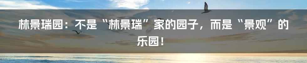 林景瑞园：不是“林景瑞”家的园子，而是“景观”的乐园！