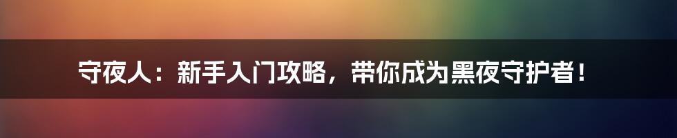 守夜人：新手入门攻略，带你成为黑夜守护者！