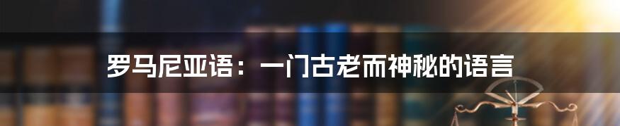 罗马尼亚语：一门古老而神秘的语言