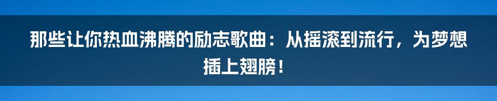 那些让你热血沸腾的励志歌曲：从摇滚到流行，为梦想插上翅膀！