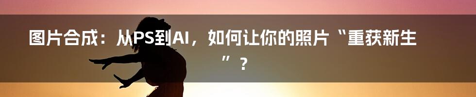 图片合成：从PS到AI，如何让你的照片“重获新生”？