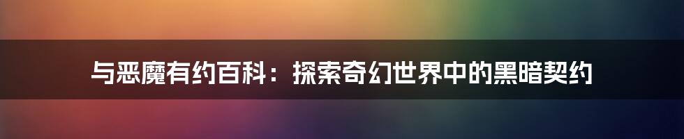 与恶魔有约百科：探索奇幻世界中的黑暗契约