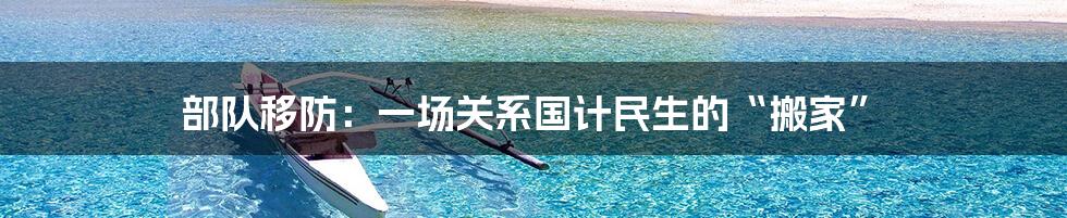 部队移防：一场关系国计民生的“搬家”