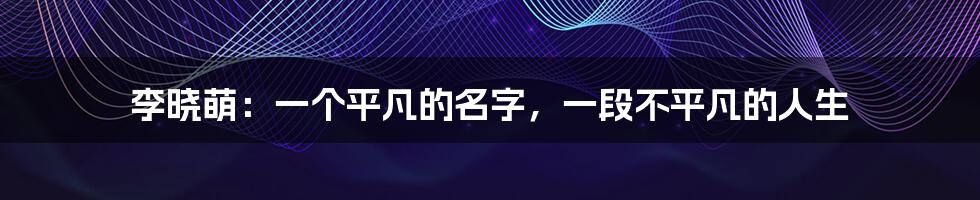 李晓萌：一个平凡的名字，一段不平凡的人生