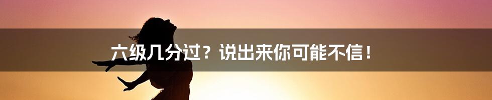 六级几分过？说出来你可能不信！