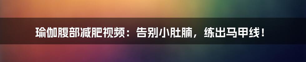 瑜伽腹部减肥视频：告别小肚腩，练出马甲线！