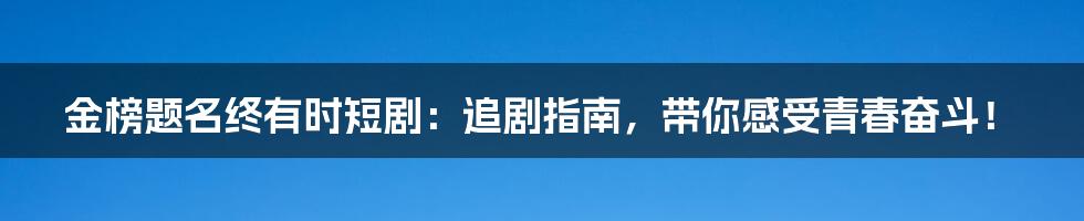 金榜题名终有时短剧：追剧指南，带你感受青春奋斗！