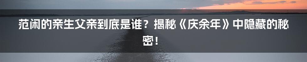 范闲的亲生父亲到底是谁？揭秘《庆余年》中隐藏的秘密！