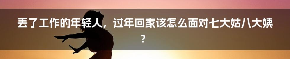 丢了工作的年轻人，过年回家该怎么面对七大姑八大姨？