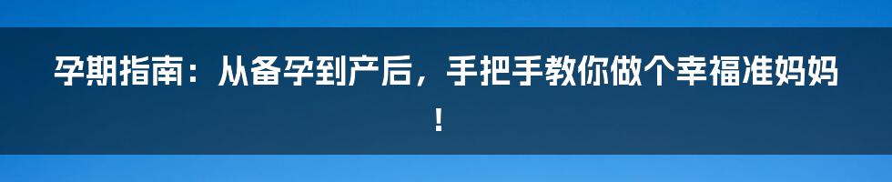 孕期指南：从备孕到产后，手把手教你做个幸福准妈妈！