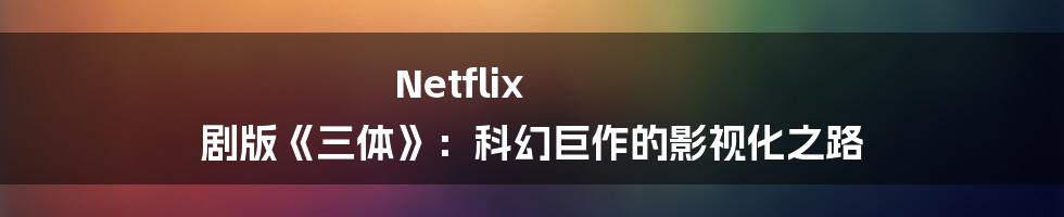 Netflix 剧版《三体》：科幻巨作的影视化之路