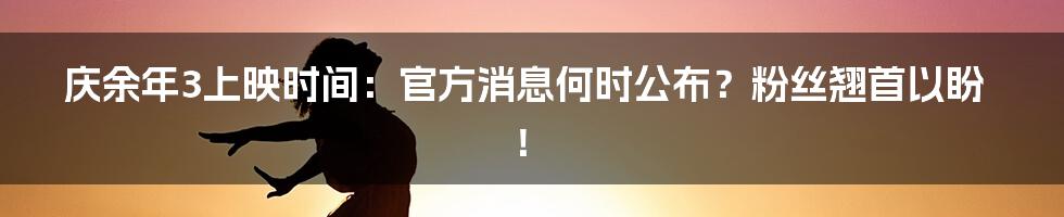 庆余年3上映时间：官方消息何时公布？粉丝翘首以盼！