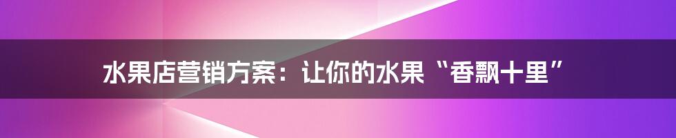 水果店营销方案：让你的水果“香飘十里”