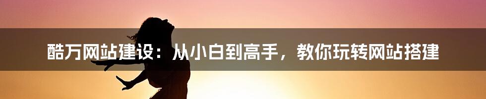 酷万网站建设：从小白到高手，教你玩转网站搭建