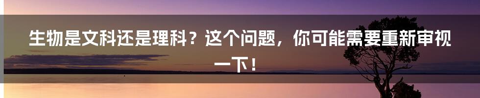 生物是文科还是理科？这个问题，你可能需要重新审视一下！