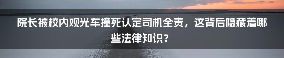 院长被校内观光车撞死认定司机全责，这背后隐藏着哪些法律知识？