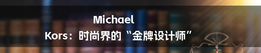 Michael Kors：时尚界的“金牌设计师”