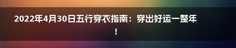 2022年4月30日五行穿衣指南：穿出好运一整年！