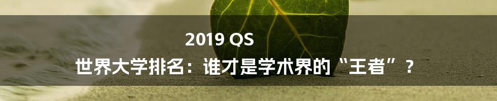 2019 QS 世界大学排名：谁才是学术界的“王者”？