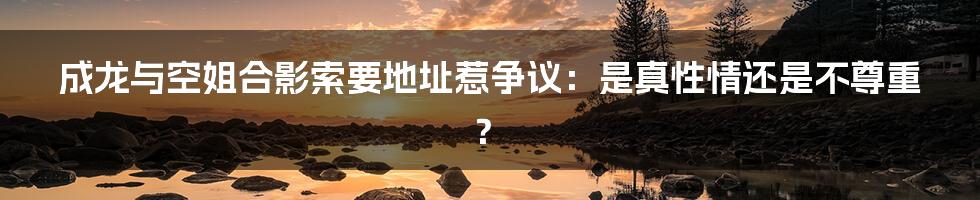 成龙与空姐合影索要地址惹争议：是真性情还是不尊重？