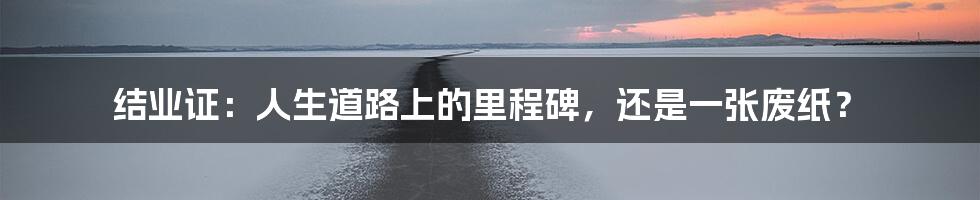 结业证：人生道路上的里程碑，还是一张废纸？