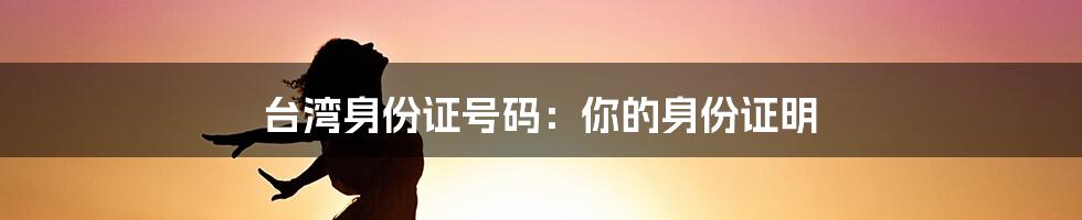 台湾身份证号码：你的身份证明