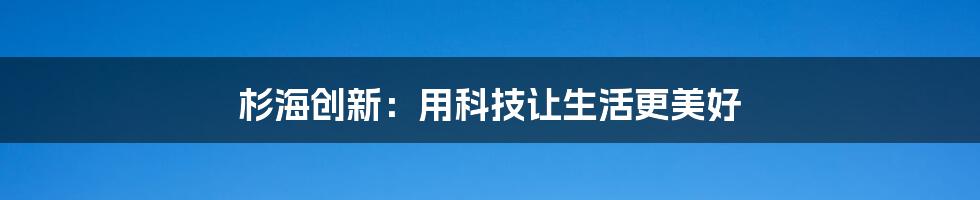 杉海创新：用科技让生活更美好