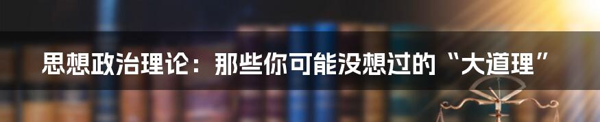 思想政治理论：那些你可能没想过的“大道理”