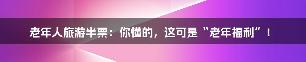 老年人旅游半票：你懂的，这可是“老年福利”！