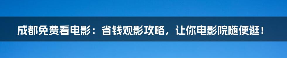 成都免费看电影：省钱观影攻略，让你电影院随便逛！