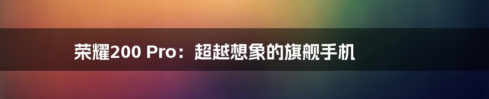 荣耀200 Pro：超越想象的旗舰手机