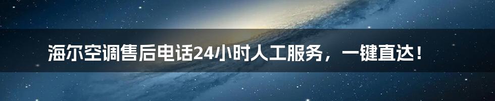 海尔空调售后电话24小时人工服务，一键直达！