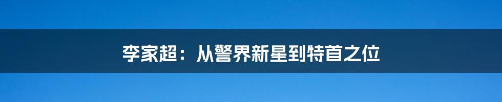 李家超：从警界新星到特首之位