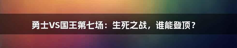 勇士VS国王第七场：生死之战，谁能登顶？