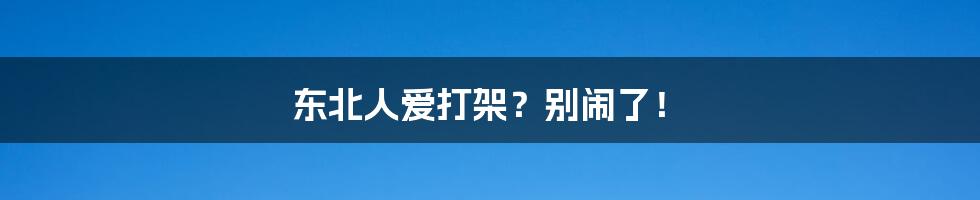 东北人爱打架？别闹了！