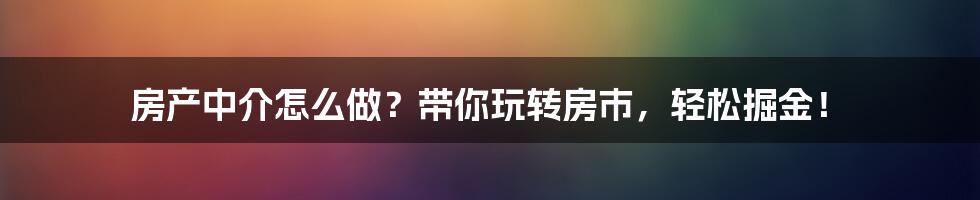 房产中介怎么做？带你玩转房市，轻松掘金！