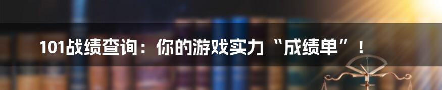 101战绩查询：你的游戏实力“成绩单”！