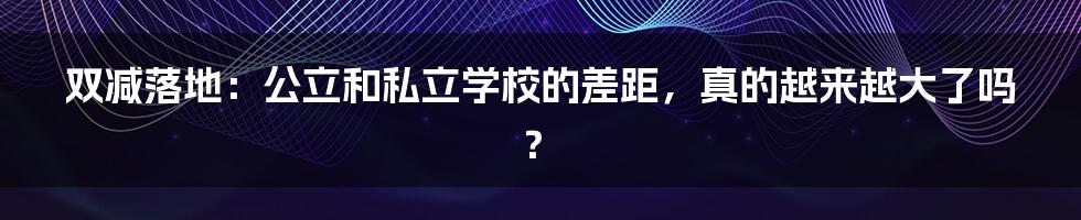 双减落地：公立和私立学校的差距，真的越来越大了吗？