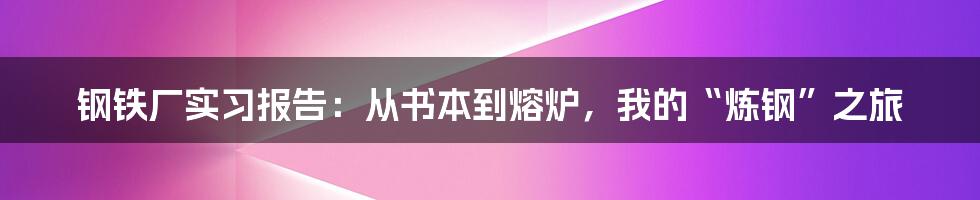 钢铁厂实习报告：从书本到熔炉，我的“炼钢”之旅