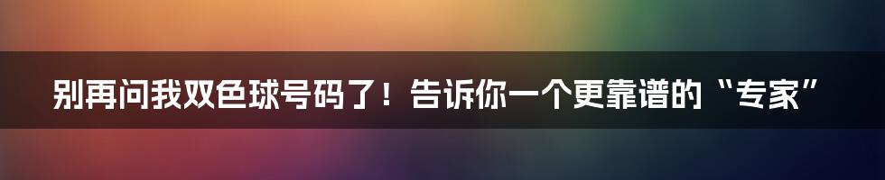 别再问我双色球号码了！告诉你一个更靠谱的“专家”