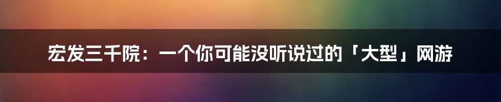 宏发三千院：一个你可能没听说过的「大型」网游