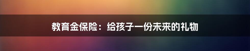 教育金保险：给孩子一份未来的礼物