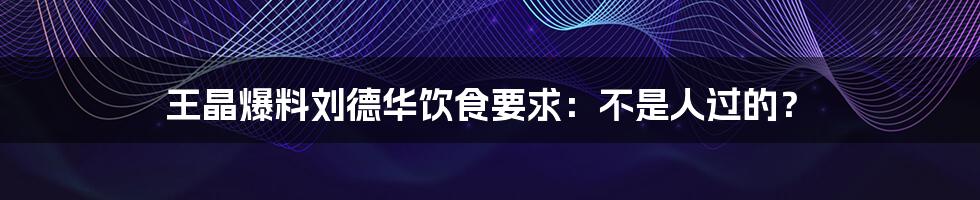 王晶爆料刘德华饮食要求：不是人过的？