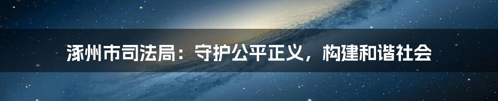 涿州市司法局：守护公平正义，构建和谐社会