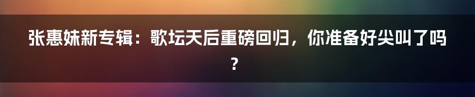 张惠妹新专辑：歌坛天后重磅回归，你准备好尖叫了吗？